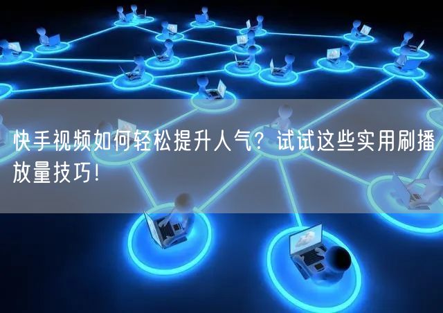快手视频如何轻松提升人气？试试这些实用刷播放量技巧！