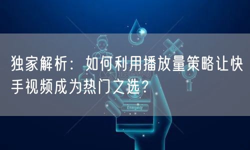 独家解析：如何利用播放量策略让快手视频成为热门之选？