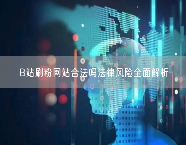 B站刷粉网站合法吗法律风险全面解析