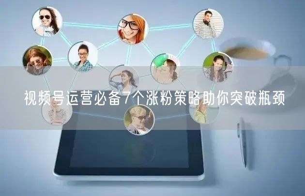 视频号运营必备7个涨粉策略助你突破瓶颈