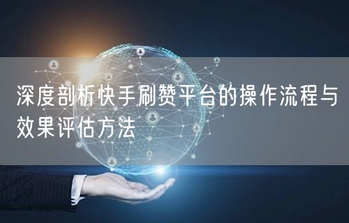 深度剖析快手刷赞平台的操作流程与效果评估方法