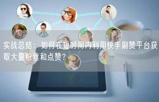 实战总结:如何在短时间内利用快手刷赞平台获取大量粉丝和点赞?