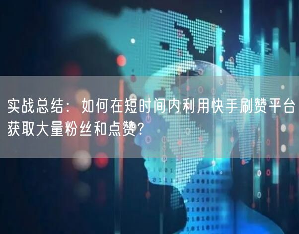 实战总结:如何在短时间内利用快手刷赞平台获取大量粉丝和点赞?