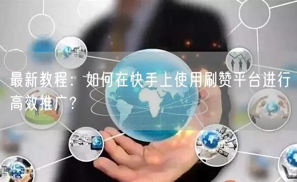 最新教程:如何在快手上使用刷赞平台进行高效推广?