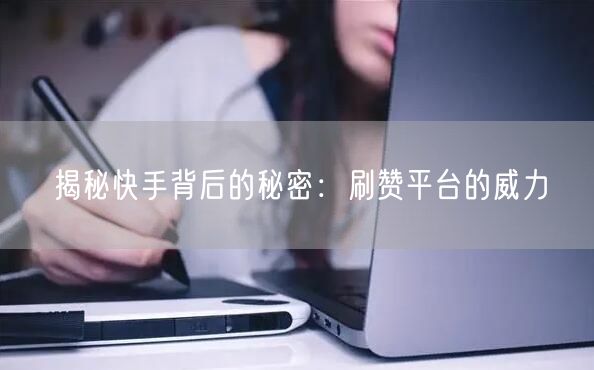 揭秘快手背后的秘密:刷赞平台的威力