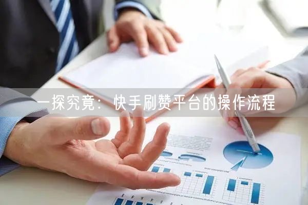 一探究竟:快手刷赞平台的操作流程