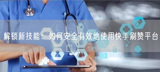 解锁新技能:如何安全有效地使用快手刷赞平台