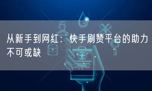 从新手到网红:快手刷赞平台的助力不可或缺