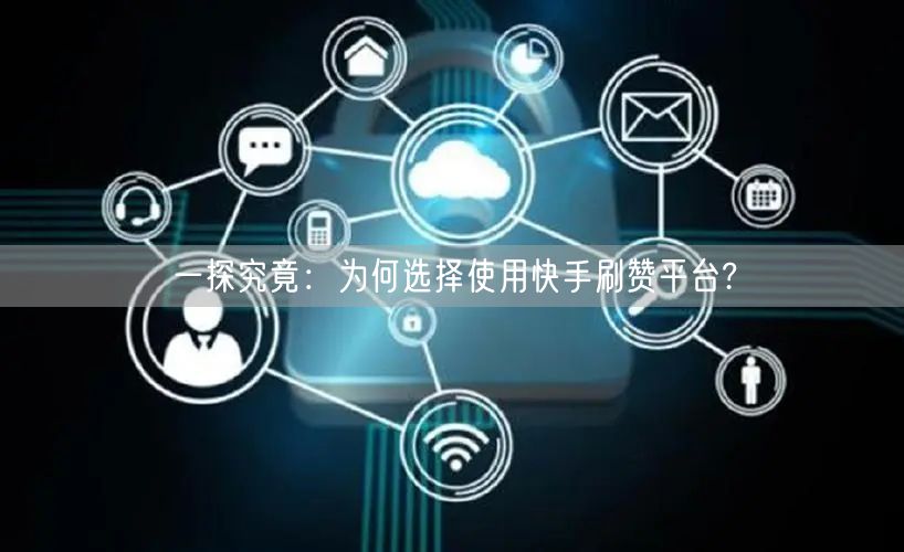 一探究竟:为何选择使用快手刷赞平台?