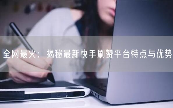 全网最火:揭秘最新快手刷赞平台特点与优势