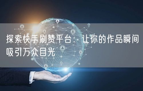 探索快手刷赞平台:让你的作品瞬间吸引万众目光