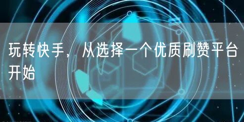 玩转快手,从选择一个优质刷赞平台开始