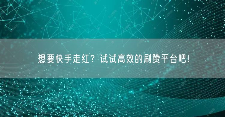 想要快手走红?试试高效的刷赞平台吧!
