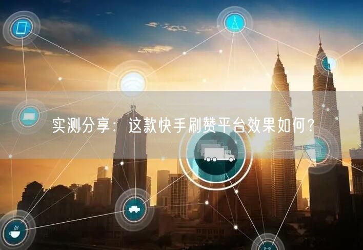 实测分享:这款快手刷赞平台效果如何?
