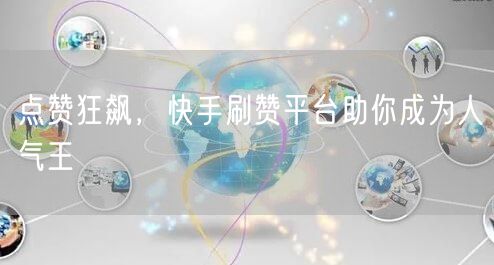 点赞狂飙,快手刷赞平台助你成为人气王