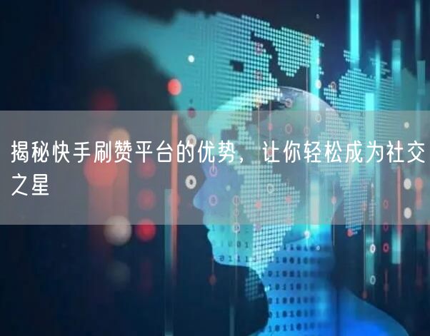 揭秘快手刷赞平台的优势,让你轻松成为社交之星