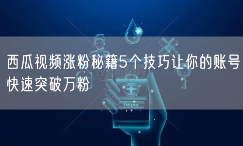 西瓜视频涨粉秘籍5个技巧让你的账号快速突破万粉