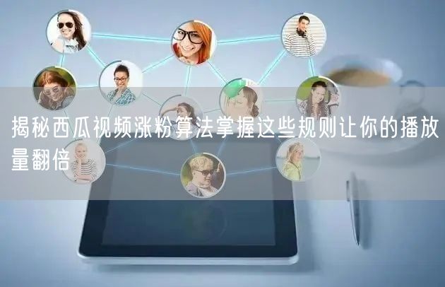 揭秘西瓜视频涨粉算法掌握这些规则让你的播放量翻倍