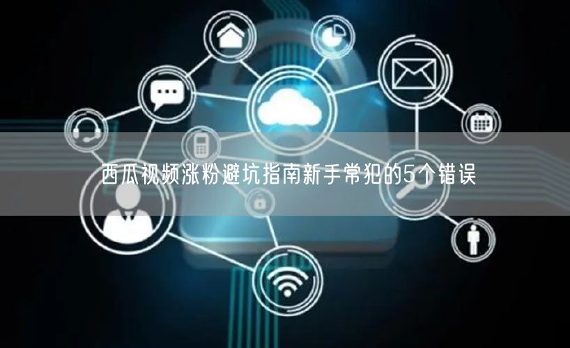 西瓜视频涨粉避坑指南新手常犯的5个错误