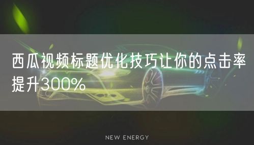 西瓜视频标题优化技巧让你的点击率提升300%