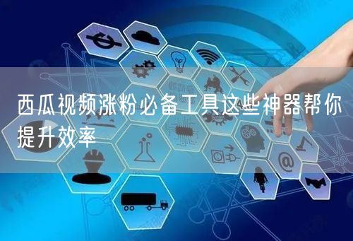 西瓜视频涨粉必备工具这些神器帮你提升效率