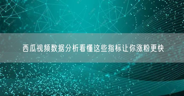 西瓜视频数据分析看懂这些指标让你涨粉更快