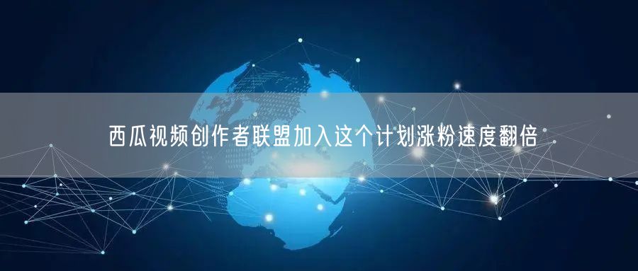 西瓜视频创作者联盟加入这个计划涨粉速度翻倍