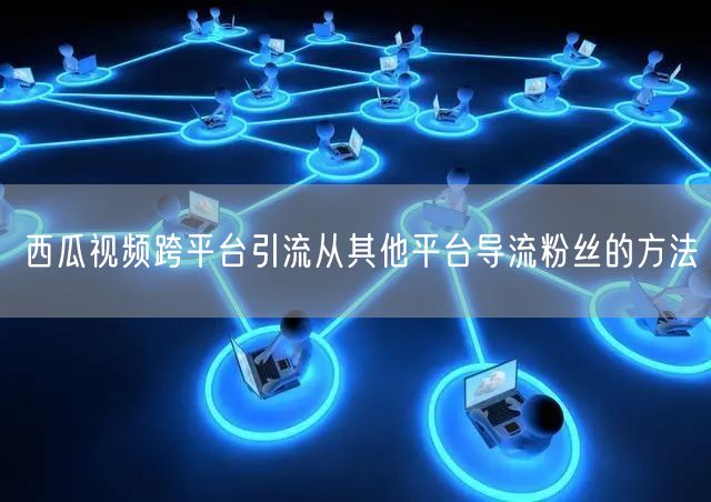 西瓜视频跨平台引流从其他平台导流粉丝的方法