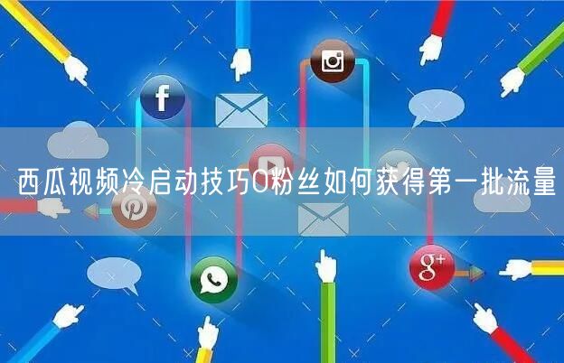 西瓜视频冷启动技巧0粉丝如何获得第一批流量