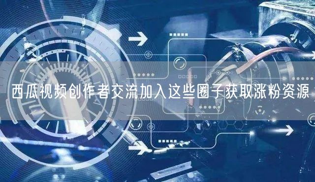 西瓜视频创作者交流加入这些圈子获取涨粉资源