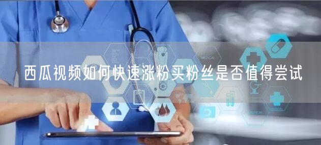 西瓜视频如何快速涨粉买粉丝是否值得尝试