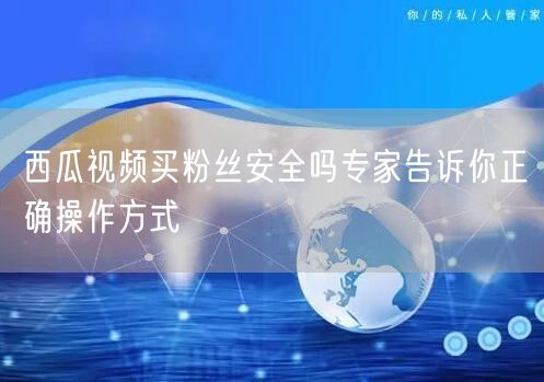 西瓜视频买粉丝安全吗专家告诉你正确操作方式