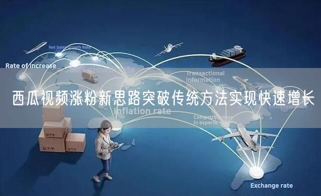 西瓜视频涨粉新思路突破传统方法实现快速增长