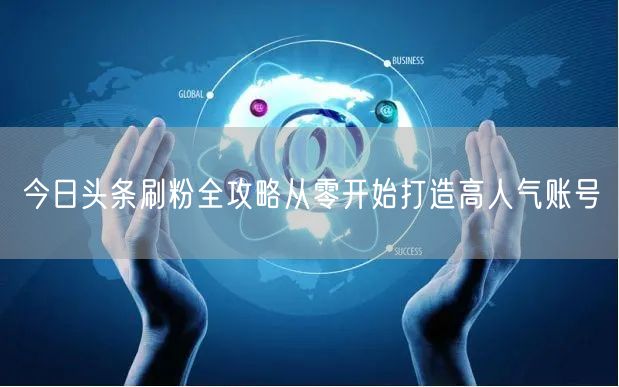 今日头条刷粉全攻略从零开始打造高人气账号