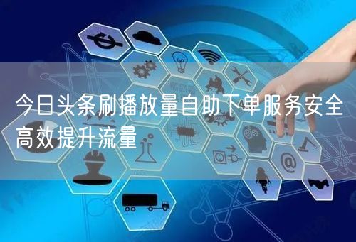 今日头条刷播放量自助下单服务安全高效提升流量
