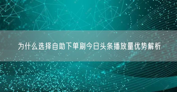 为什么选择自助下单刷今日头条播放量优势解析