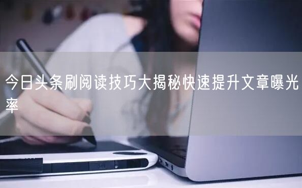 今日头条刷阅读技巧大揭秘快速提升文章曝光率