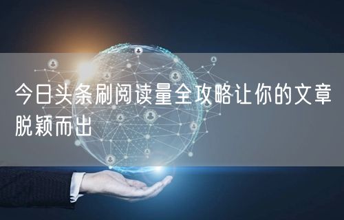 今日头条刷阅读量全攻略让你的文章脱颖而出