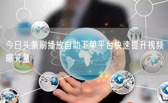 今日头条刷播放自助下单平台快速提升视频曝光量