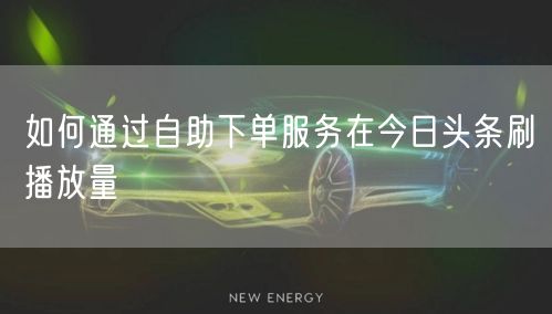 如何通过自助下单服务在今日头条刷播放量