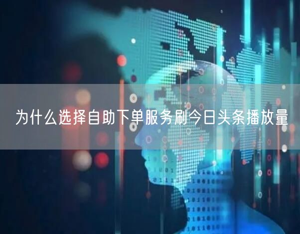 为什么选择自助下单服务刷今日头条播放量