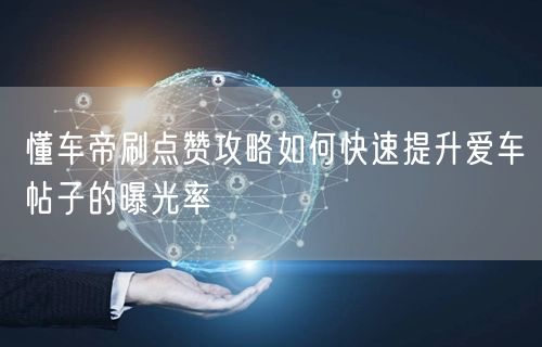 懂车帝刷点赞攻略如何快速提升爱车帖子的曝光率