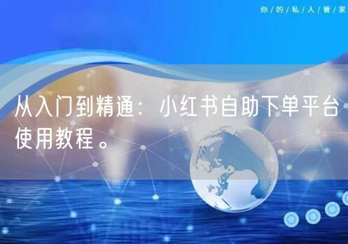 从入门到精通：小红书自助下单平台使用教程。