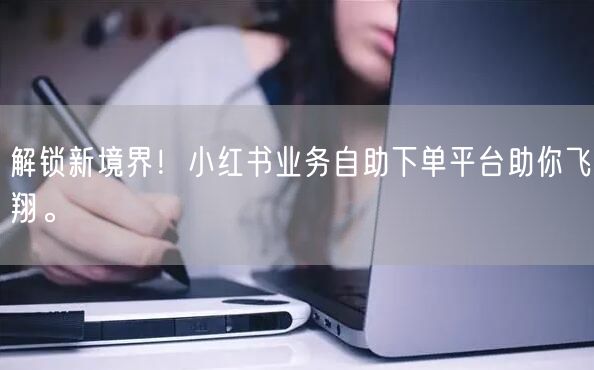 解锁新境界！小红书业务自助下单平台助你飞翔。