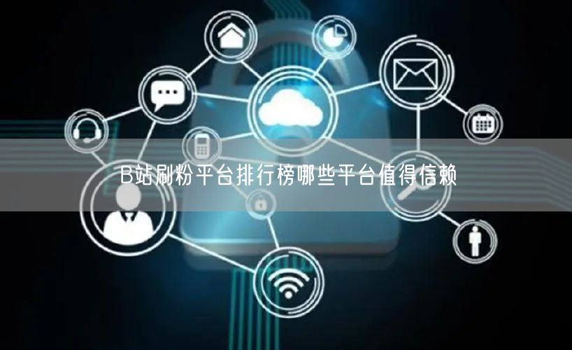 B站刷粉平台排行榜哪些平台值得信赖