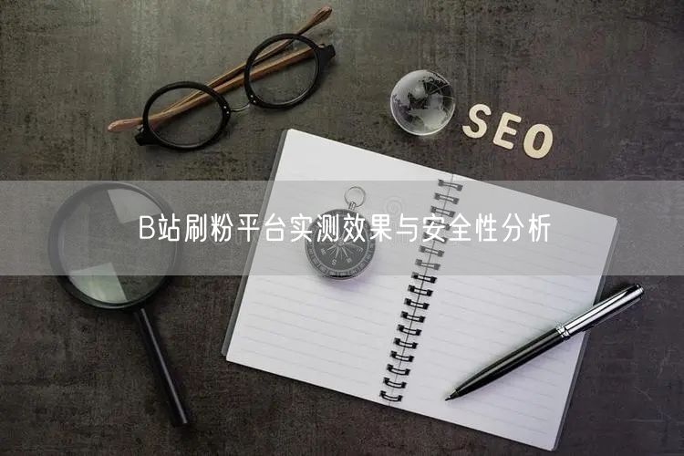 B站刷粉平台实测效果与安全性分析