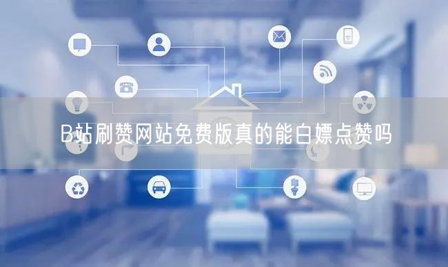 B站刷赞网站免费版真的能白嫖点赞吗