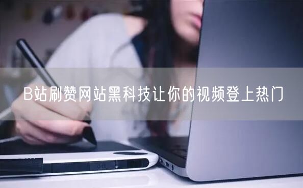 B站刷赞网站黑科技让你的视频登上热门