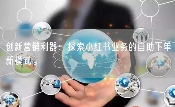 创新营销利器：探索小红书业务的自助下单新模式。