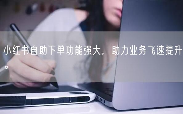 小红书自助下单功能强大，助力业务飞速提升。